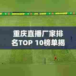重庆直播厂家排名TOP 10榜单揭晓!