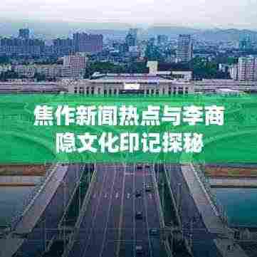 焦作新闻热点与李商隐文化印记探秘