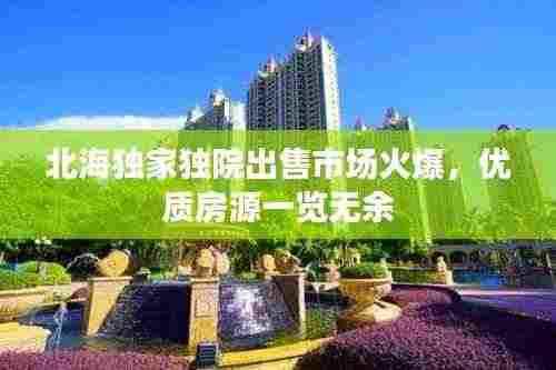 北海独家独院出售市场火爆，优质房源一览无余