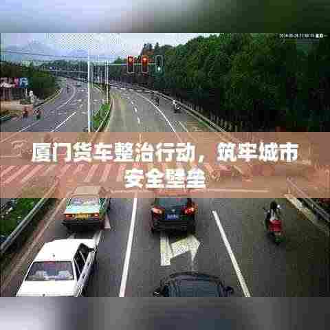 厦门货车整治行动，筑牢城市安全壁垒