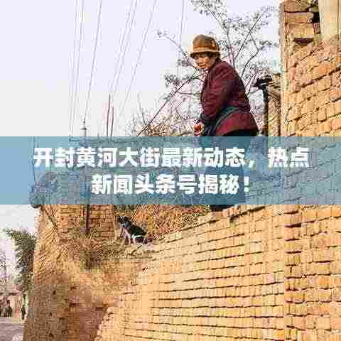 开封黄河大街最新动态,热点新闻头条号揭秘!
