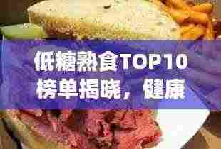 低糖熟食TOP10榜单揭晓，健康美味之选，不容错过！
