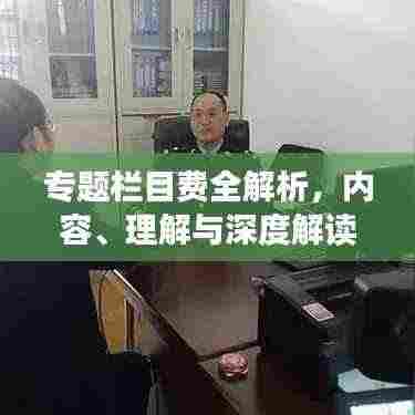 专题栏目费全解析，内容、理解与深度解读